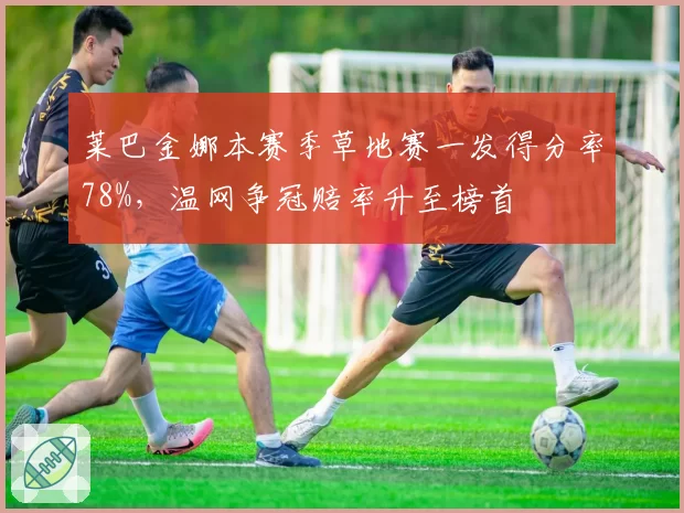 莱巴金娜本赛季草地赛一发得分率78%，温网争冠赔率升至榜首