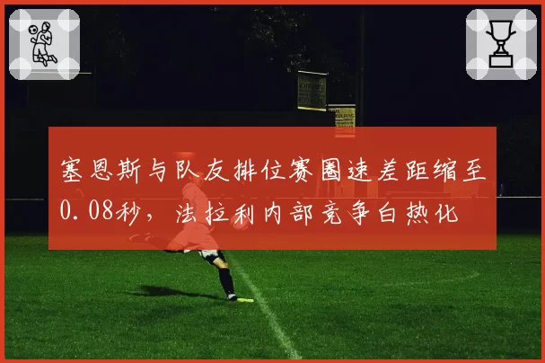 塞恩斯与队友排位赛圈速差距缩至0.08秒，法拉利内部竞争白热化