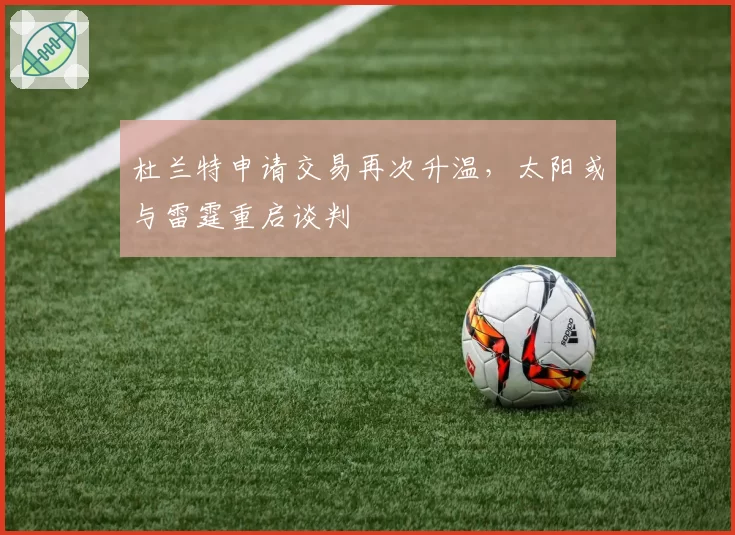 杜兰特申请交易再次升温，太阳或与雷霆重启谈判