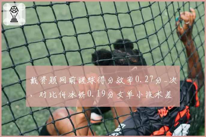 戴资颖网前搓球得分效率0.27分_次,对比何冰娇0.19分女单小技术差距决定胜负手
