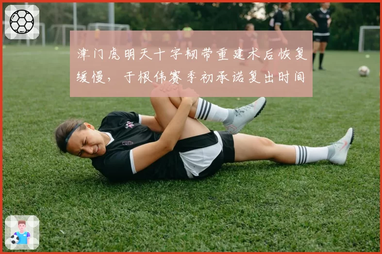 津门虎明天十字韧带重建术后恢复缓慢，于根伟赛季初承诺复出时间已逾期