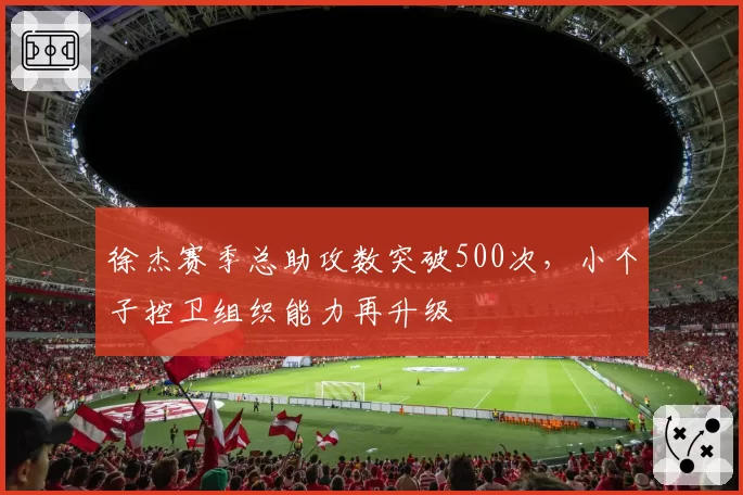 徐杰赛季总助攻数突破500次，小个子控卫组织能力再升级