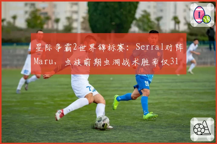 星际争霸2世界锦标赛：Serral对阵Maru，虫族前期虫洞战术胜率仅31%