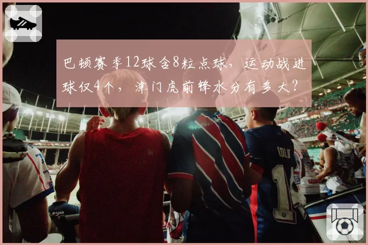 巴顿赛季12球含8粒点球,运动战进球仅4个,津门虎前锋水分有多大?