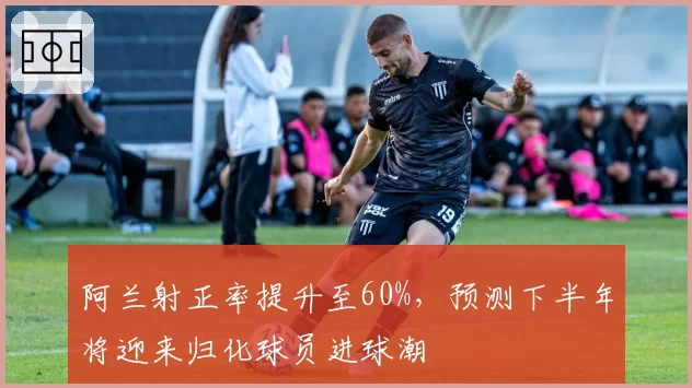 阿兰射正率提升至60%，预测下半年将迎来归化球员进球潮