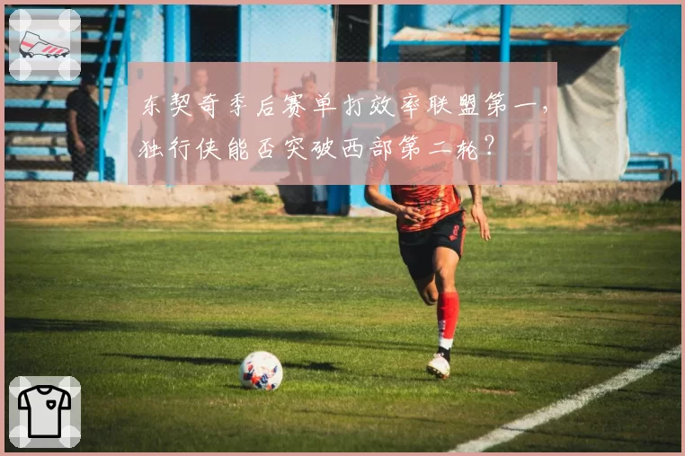 东契奇季后赛单打效率联盟第一，独行侠能否突破西部第二轮？