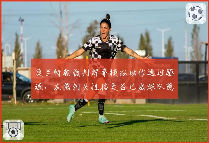 莫兰特朝裁判挥拳模拟动作逃过驱逐，灰熊刺头性格是否已成球队隐患？