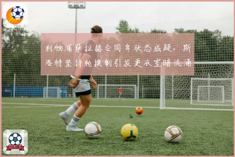 利物浦萨拉赫合同年状态成疑，斯洛特坚持轮换制引发更衣室暗流涌动？