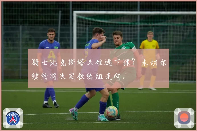 骑士比克斯塔夫难逃下课？米切尔续约将决定教练组走向。