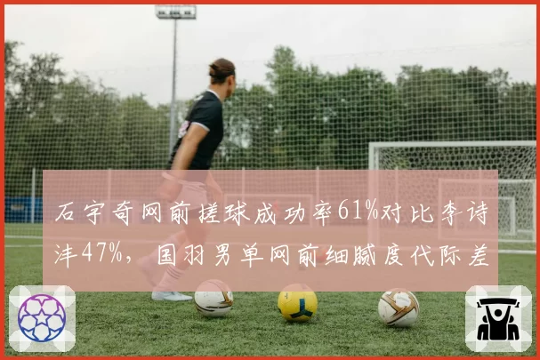 石宇奇网前搓球成功率61%对比李诗沣47%,国羽男单网前细腻度代际差异显著