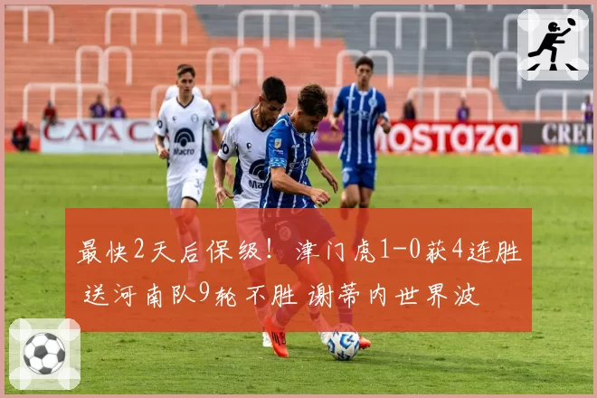 最快2天后保级!津门虎1-0获4连胜 送河南队9轮不胜 谢蒂内世界波