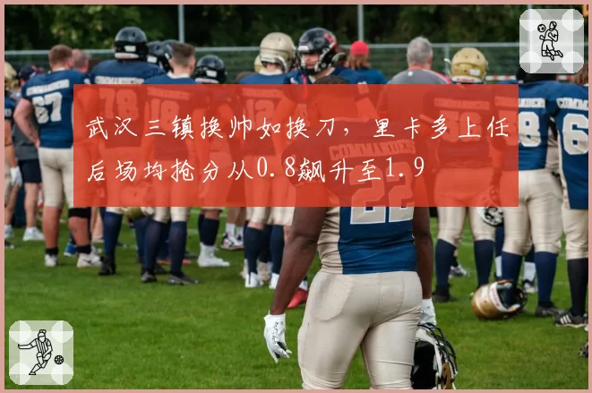 武汉三镇换帅如换刀，里卡多上任后场均抢分从0.8飙升至1.9