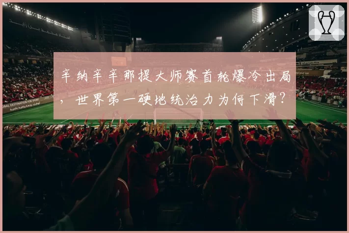 辛纳辛辛那提大师赛首轮爆冷出局，世界第一硬地统治力为何下滑？