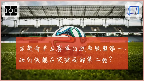 东契奇季后赛单打效率联盟第一，独行侠能否突破西部第二轮？