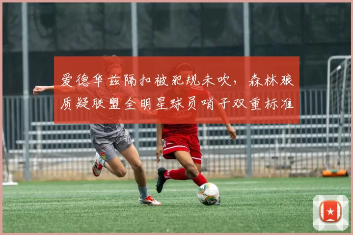 爱德华兹隔扣被犯规未吹,森林狼质疑联盟全明星球员哨子双重标准?