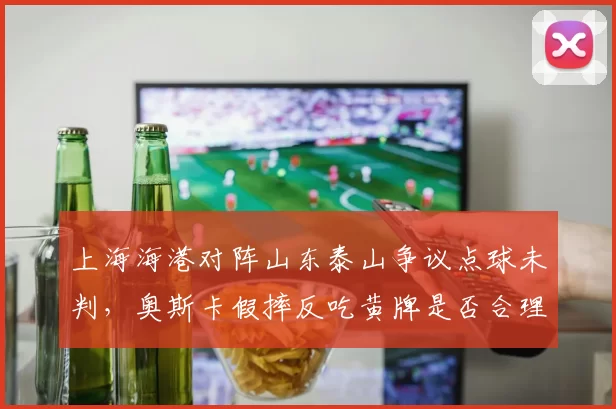 上海海港对阵山东泰山争议点球未判，奥斯卡假摔反吃黄牌是否合理？