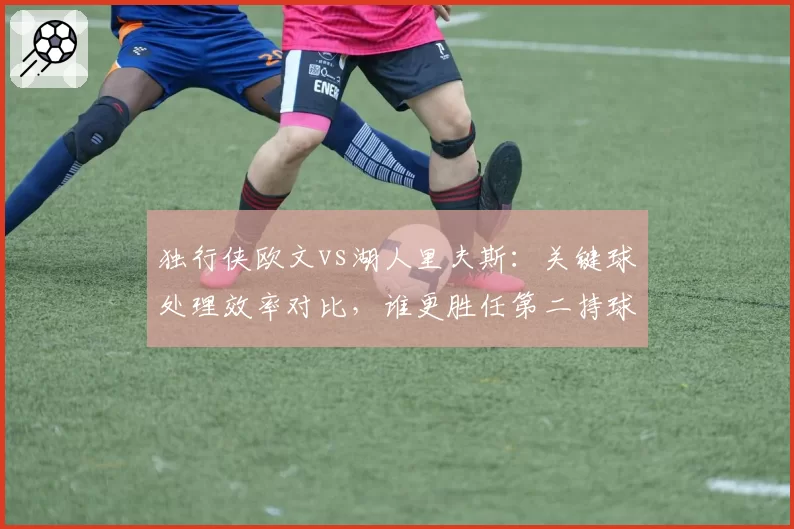 独行侠欧文vs湖人里夫斯:关键球处理效率对比,谁更胜任第二持球手?
