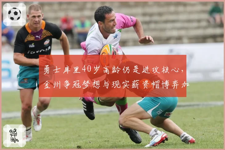 勇士库里40岁高龄仍是进攻核心,金州争冠梦想与现实薪资帽博弈加剧