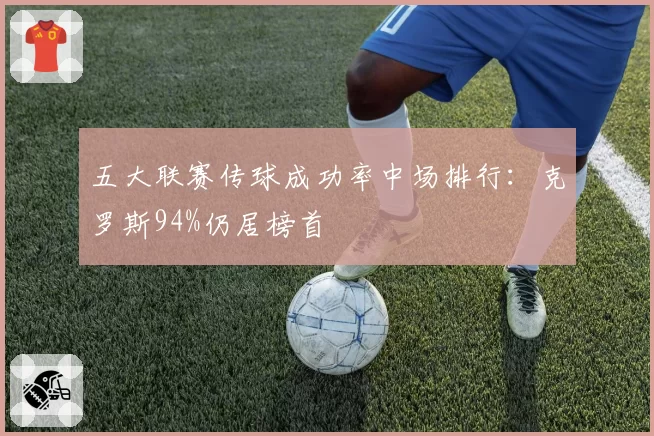 五大联赛传球成功率中场排行：克罗斯94%仍居榜首