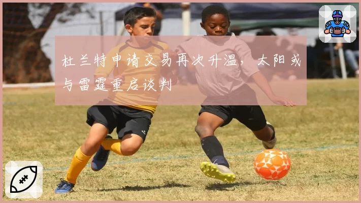 杜兰特申请交易再次升温,太阳或与雷霆重启谈判
