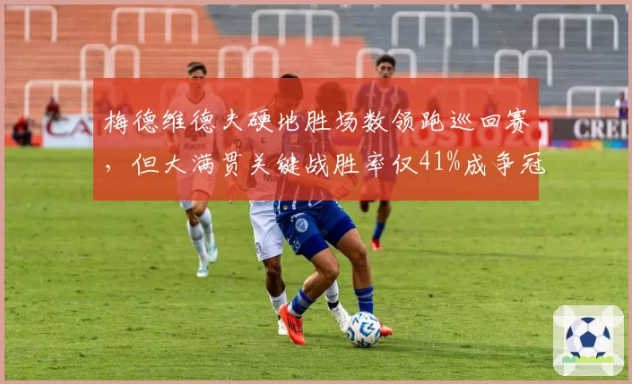 梅德维德夫硬地胜场数领跑巡回赛,但大满贯关键战胜率仅41%成争冠最大软肋