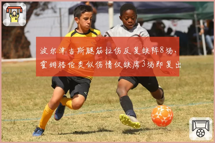 波尔津吉斯腿筋拉伤反复缺阵8场，霍姆格伦类似伤情仅缺席3场即复出预防策略迥异