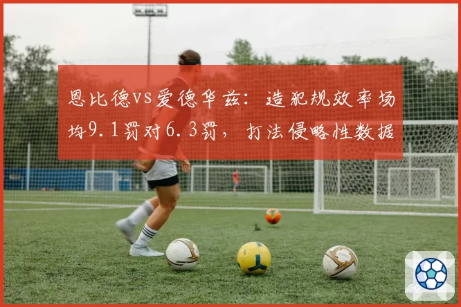 恩比德vs爱德华兹:造犯规效率场均9.1罚对6.3罚,打法侵略性数据全面对比
