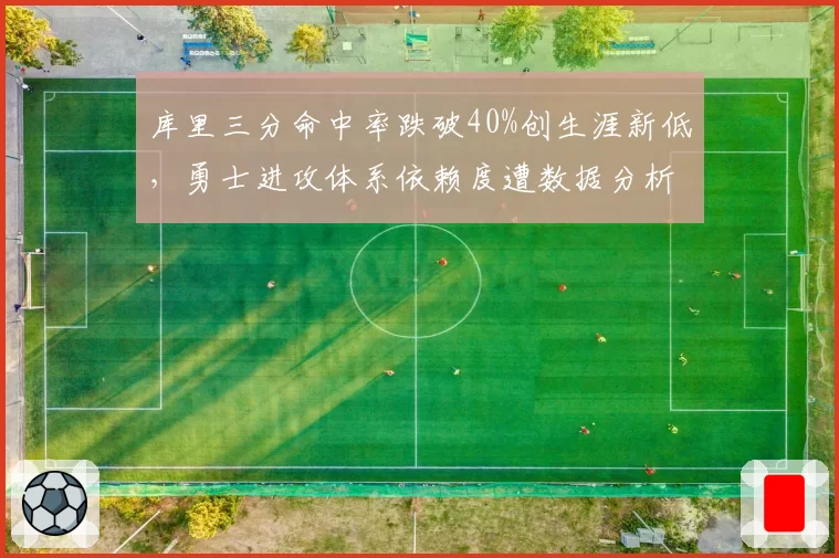 库里三分命中率跌破40%创生涯新低，勇士进攻体系依赖度遭数据分析师炮轰