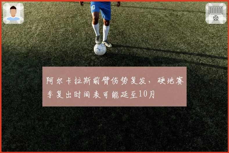 阿尔卡拉斯前臂伤势复发,硬地赛季复出时间表可能延至10月