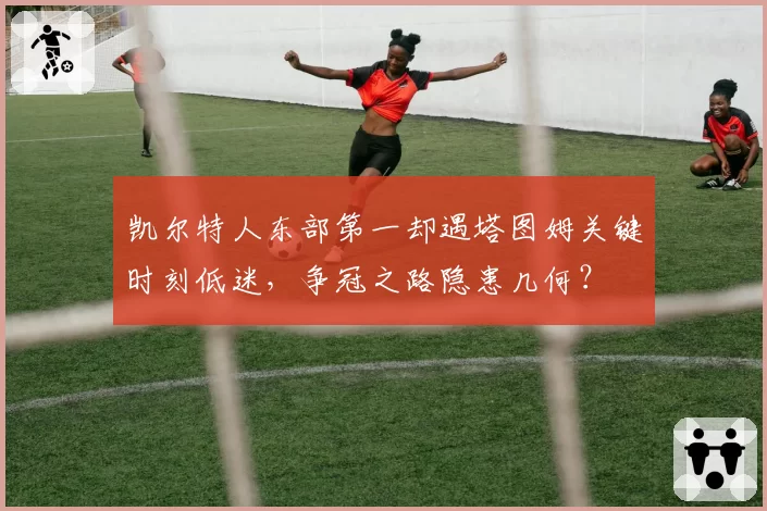 凯尔特人东部第一却遇塔图姆关键时刻低迷，争冠之路隐患几何？