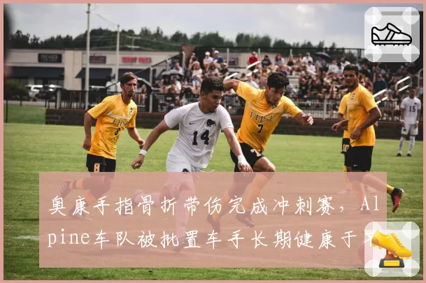 奥康手指骨折带伤完成冲刺赛,Alpine车队被批置车手长期健康于不顾