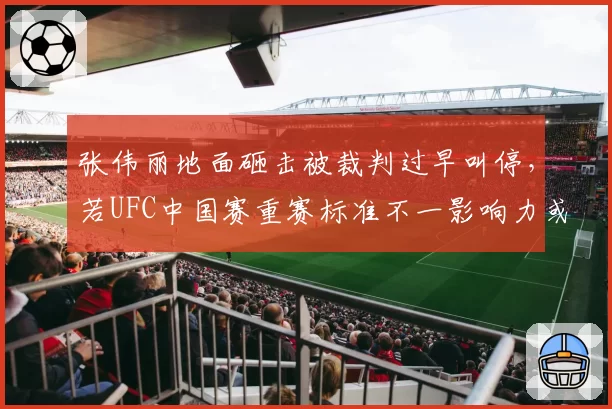 张伟丽地面砸击被裁判过早叫停，若UFC中国赛重赛标准不一影响力或下滑