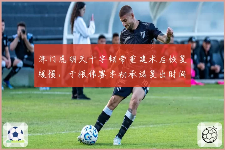 津门虎明天十字韧带重建术后恢复缓慢,于根伟赛季初承诺复出时间已逾期