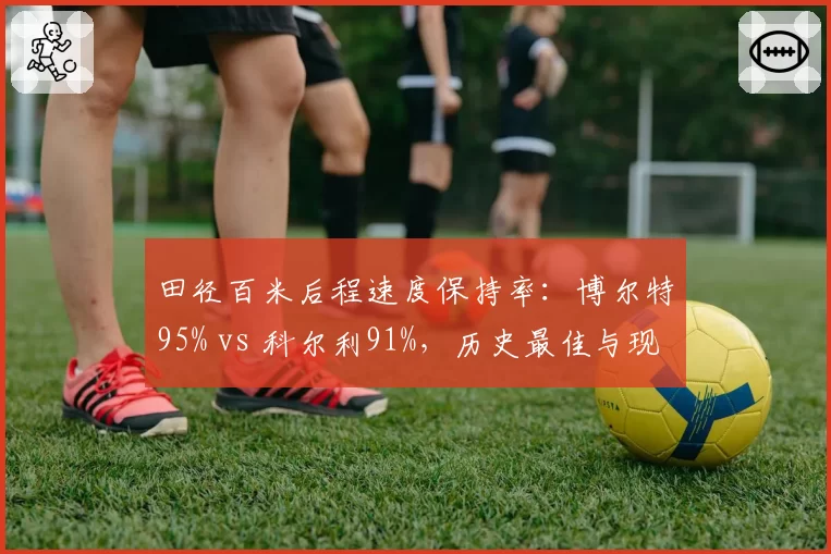 田径百米后程速度保持率：博尔特95% vs 科尔利91%，历史最佳与现役第一差距