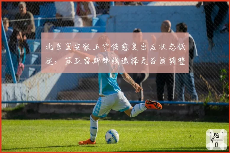 北京国安张玉宁伤愈复出后状态低迷，苏亚雷斯锋线选择是否该调整？