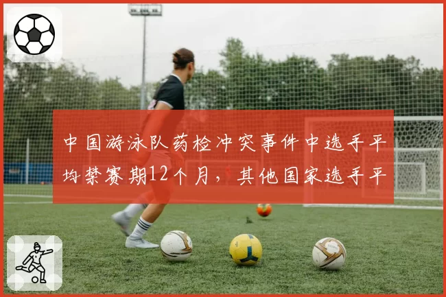 中国游泳队药检冲突事件中选手平均禁赛期12个月，其他国家选手平均禁赛期仅6个月