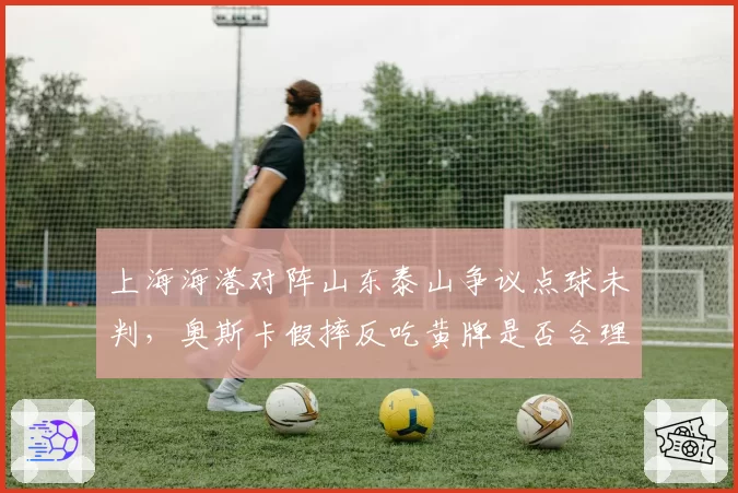 上海海港对阵山东泰山争议点球未判，奥斯卡假摔反吃黄牌是否合理？