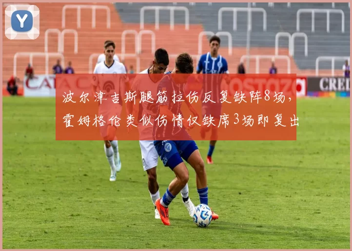 波尔津吉斯腿筋拉伤反复缺阵8场，霍姆格伦类似伤情仅缺席3场即复出预防策略迥异