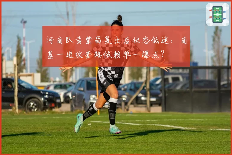 河南队黄紫昌复出后状态低迷,南基一进攻套路依赖单一爆点?