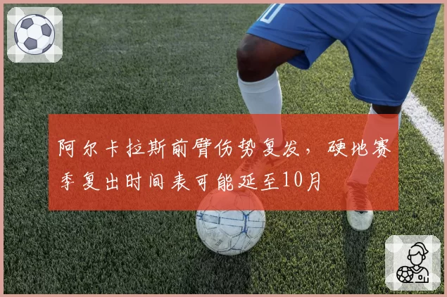 阿尔卡拉斯前臂伤势复发，硬地赛季复出时间表可能延至10月