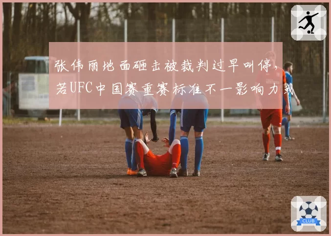 张伟丽地面砸击被裁判过早叫停，若UFC中国赛重赛标准不一影响力或下滑