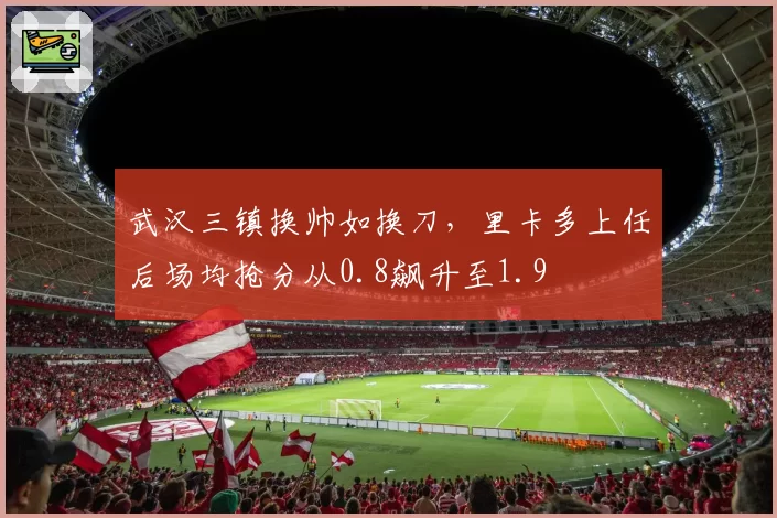 武汉三镇换帅如换刀，里卡多上任后场均抢分从0.8飙升至1.9