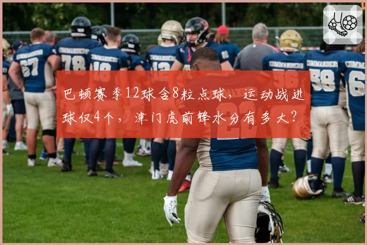 巴顿赛季12球含8粒点球，运动战进球仅4个，津门虎前锋水分有多大？