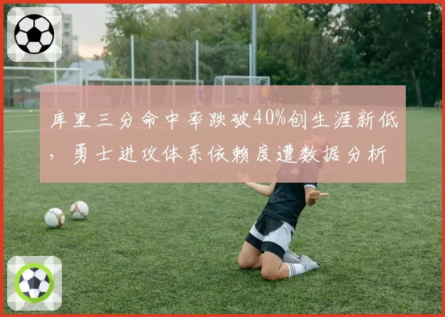 库里三分命中率跌破40%创生涯新低，勇士进攻体系依赖度遭数据分析师炮轰
