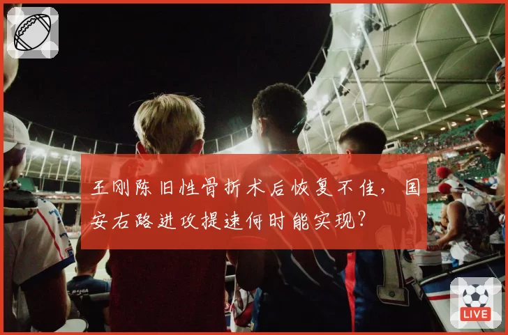 王刚陈旧性骨折术后恢复不佳，国安右路进攻提速何时能实现？