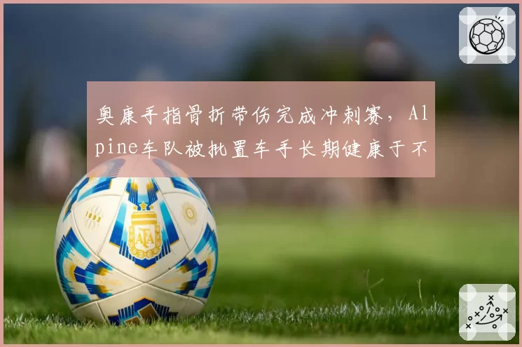 奥康手指骨折带伤完成冲刺赛,Alpine车队被批置车手长期健康于不顾