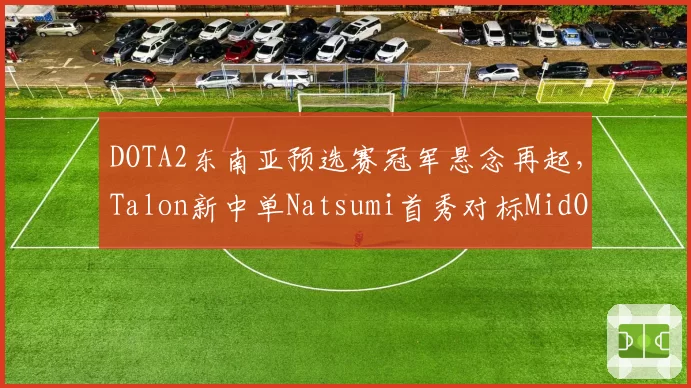 DOTA2东南亚预选赛冠军悬念再起,Talon新中单Natsumi首秀对标MidOne引发分析师前瞻__br_