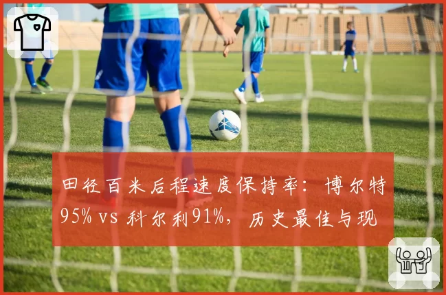 田径百米后程速度保持率：博尔特95% vs 科尔利91%，历史最佳与现役第一差距