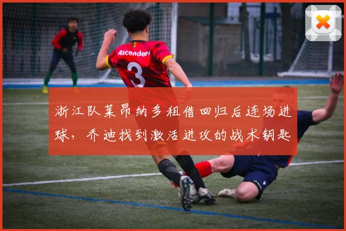 浙江队莱昂纳多租借回归后连场进球，乔迪找到激活进攻的战术钥匙