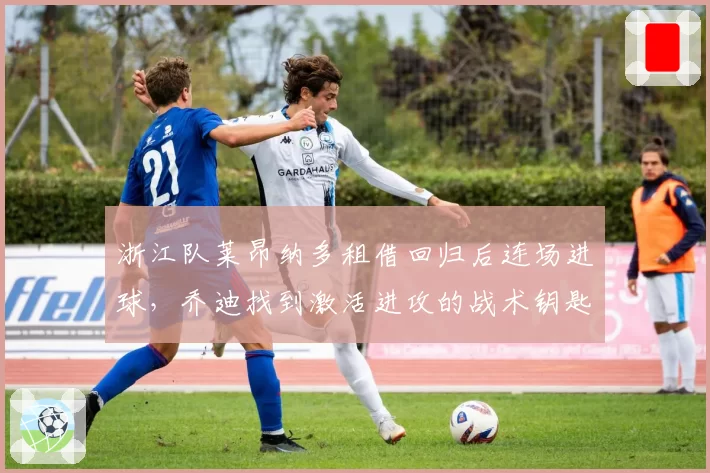 浙江队莱昂纳多租借回归后连场进球，乔迪找到激活进攻的战术钥匙